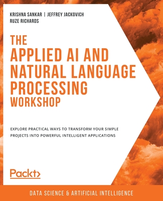 The Applied AI and Natural Language Processing Workshop: Explore practical ways to transform your simple projects into powerful intelligent applications - Sankar, Krishna, and Jackovich, Jeffrey, and Richards, Ruze