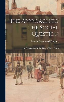 The Approach to the Social Question: An Introduction to the Study of Social Ethics - Peabody, Francis Greenwood