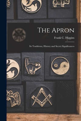 The Apron: Its Traditions, History and Secret Significances - Higgins, Frank C (Francis Carlos) B (Creator)