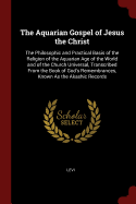 The Aquarian Gospel of Jesus the Christ: The Philosophic and Practical Basis of the Religion of the Aquarian Age of the World and of the Church Universal, Transcribed From the Book of God's Remembrances, Known As the Akashic Records