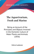 The Aquavivarium, Fresh and Marine: Being an Account of the Principles and Objects Involved in the Domestic Culture of Water Plants and Animals (1856)