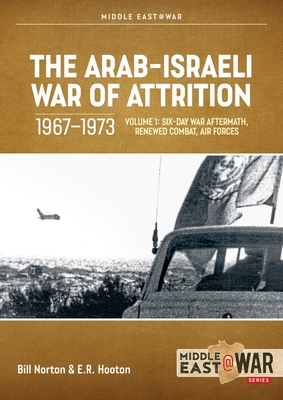 The Arab-Israeli War of Attrition, 1967-1973: Volume 1: Six-Day War Aftermath, Renewed Combat, Air Forces - Norton, Bill, and Hooton, E R