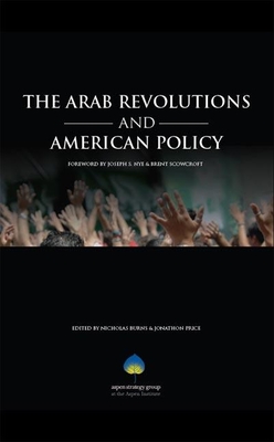 The Arab Revolutions and American Policy - Burns, Nicholas (Editor), and Price, Jonathon (Editor), and Nye, Joseph S. (Foreword by)