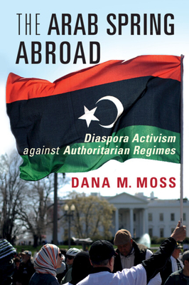 The Arab Spring Abroad: Diaspora Activism against Authoritarian Regimes - Moss, Dana M.