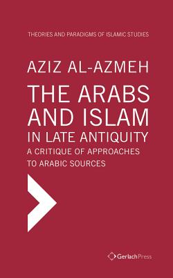 The Arabs and Islam in Late Antiqiuity: a Critique of Approaches to Arabic Sources - Al-Azmeh, Aziz
