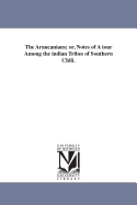 The Araucanians: Or, Notes of a Tour Among the Indian Tribes of Southern Chili