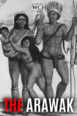 The Arawak: History and Culture of the Natives of South America and the Caribbean Encountered by Christopher Columbus - History, World Changing