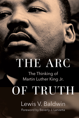 The Arc of Truth: The Thinking of Martin Luther King Jr. - Baldwin, Lewis V, and Lanzetta, Beverly J (Foreword by)