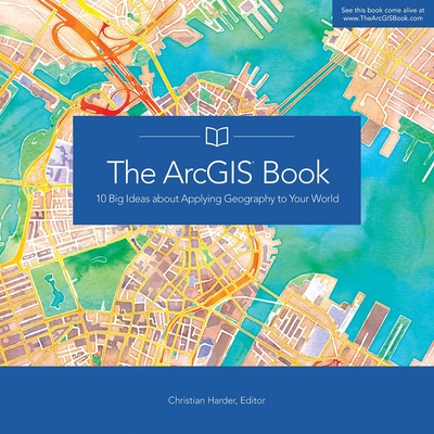 The ArcGIS Book: 10 Big Ideas about Applying Geography to Your World - Harder, Christian (Editor)