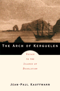 The Arch of Kerguelen: Voyage to the Islands of Desolation - Kauffmann, Jean-Paul, and Clancy, Tom (Translated by)