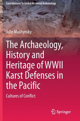 The Archaeology, History and Heritage of WWII Karst Defenses in the Pacific: Cultures of Conflict - Mushynsky, Julie