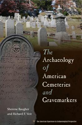 The Archaeology of American Cemeteries and Gravemarkers - Baugher, Sherene, and Veit, Richard