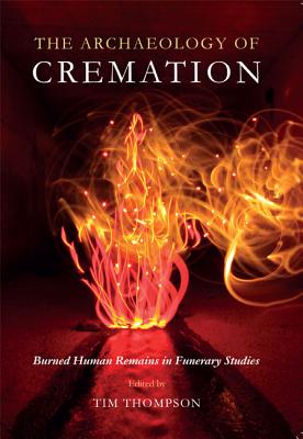The Archaeology of Cremation: Burned Human Remains in Funerary Studies - Thompson, Tim (Editor)