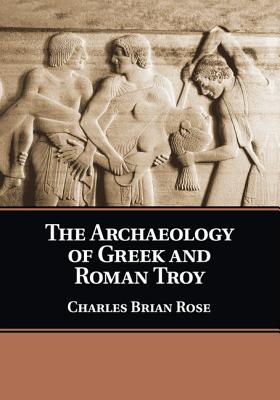 The Archaeology of Greek and Roman Troy - Rose, Charles Brian