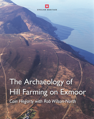 The Archaeology of Hill Farming on Exmoor - Hegarty, Cain, and Wilson-North, Rob