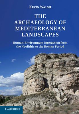 The Archaeology of Mediterranean Landscapes: Human-Environment Interaction from the Neolithic to the Roman Period - Walsh, Kevin