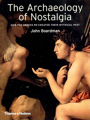 The Archaeology of Nostalgia: How the Greeks Re-Created Their Mythical Past - Boardman, John