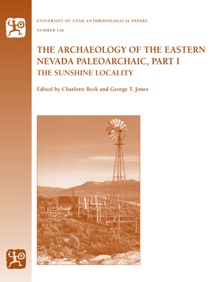 The Archaeology of the Eastern Nevada Paleoarchaic, Part 1: The Sunshine Locality Volume 126 - Beck, Charlotte, and Jones, George T