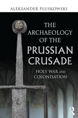 The Archaeology of the Prussian Crusade: Holy War and Colonisation - Pluskowski, Aleksander