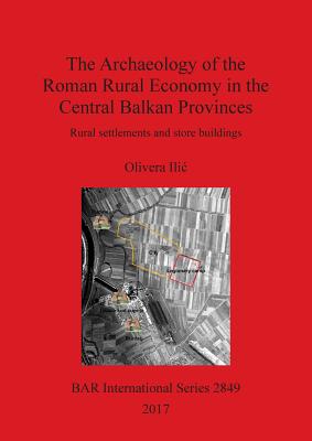 The Archaeology of the Roman Rural Economy in the Central Balkan Provinces: Rural settlements and store buildings - ILIC, Olivera