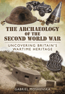 The Archaeology of the Second World War: Uncovering Britain's Wartime Heritage