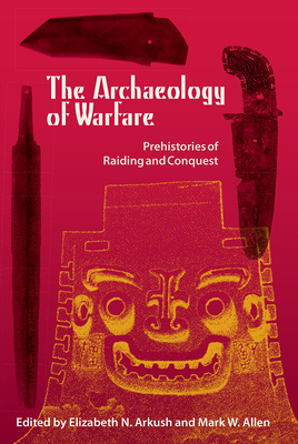 The Archaeology of Warfare: Prehistories of Raiding and Conquest - Arkush, Elizabeth N (Editor), and Allen, Mark W (Editor)