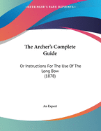 The Archer's Complete Guide: Or Instructions for the Use of the Long Bow (1878)
