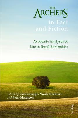 The Archers in Fact and Fiction: Academic Analyses of Life in Rural Borsetshire - Courage, Cara (Editor), and Headlam, Nicola (Editor), and Matthews, Peter (Editor)