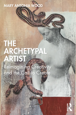 The Archetypal Artist: Reimagining Creativity and the Call to Create - Antonia Wood, Mary