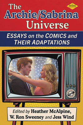 The Archie/Sabrina Universe: Essays on the Comics and Their Adaptations - McAlpine, Heather (Editor), and Sweeney, W Ron (Editor), and Wind, Jess (Editor)