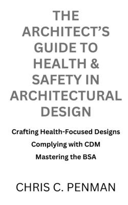 The Architect's Guide to Health & Safety in Architectural Design: Crafting Health-Focused Designs, Complying with CDM, Mastering the BSA - Penman, Chris C