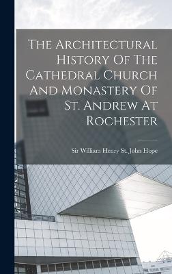 The Architectural History Of The Cathedral Church And Monastery Of St. Andrew At Rochester - Sir William Henry St John Hope (Creator)