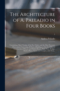 The Architecture of A. Palladio in Four Books: Containing a Short Treatise of the Five Orders, and the Most Necessary Observations Concerning All Sorts of Building; as Also the Different Construction of Private and Publick Houses, High-ways, Bridges...