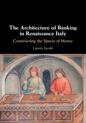 The Architecture of Banking in Renaissance Italy: Constructing the Spaces of Money - Jacobi, Lauren