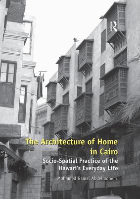 The Architecture of Home in Cairo: Socio-Spatial Practice of the Hawari's Everyday Life - Abdelmonem, Mohamed Gamal