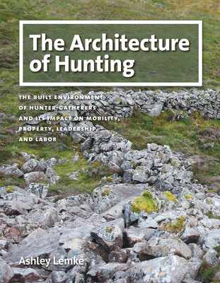 The Architecture of Hunting: The Built Environment of Hunter-Gatherers and Its Impact on Mobility, Property, Leadership, and Labor - Lemke, Ashley