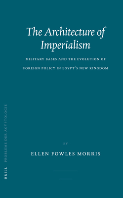 The Architecture of Imperialism: Military Bases and the Evolution of Foreign Policy in Egypt's New Kingdom - Morris, Ellen