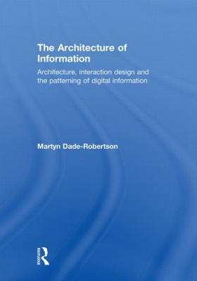 The Architecture of Information: Architecture, Interaction Design and the Patterning of Digital Information - Dade-Robertson, Martyn