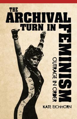 The Archival Turn in Feminism: Outrage in Order - Eichhorn, Kate