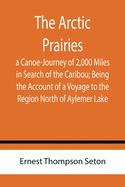 The Arctic Prairies: a Canoe-Journey of 2,000 Miles in Search of the Caribou; Being the Account of a Voyage to the Region North of Aylemer Lake