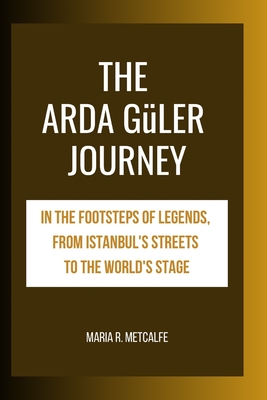 The Arda Gler Journey: In the Footsteps of Legends, From Istanbul's Streets to the World's Stage - Metcalfe, Maria R