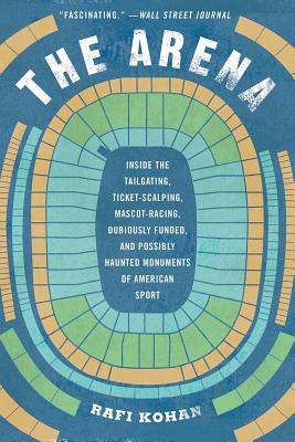 The Arena: Inside the Tailgating, Ticket-Scalping, Mascot-Racing, Dubiously Funded, and Possibly Haunted Monuments of American Sport - Kohan, Rafi