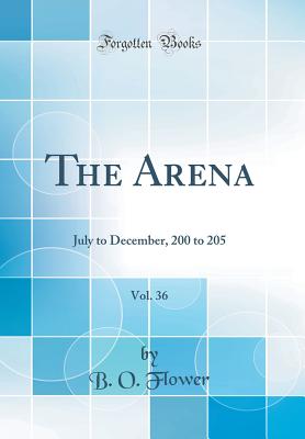 The Arena, Vol. 36: July to December, 200 to 205 (Classic Reprint) - Flower, B O