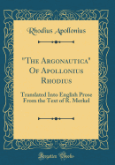 The Argonautica of Apollonius Rhodius: Translated Into English Prose from the Text of R. Merkel (Classic Reprint)