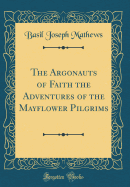 The Argonauts of Faith the Adventures of the Mayflower Pilgrims (Classic Reprint)
