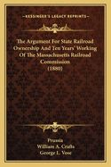 The Argument For State Railroad Ownership And Ten Years' Working Of The Massachusetts Railroad Commission (1880)