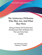 The Aristocracy of Boston, Who They Are, and What They Were: Being a History of the Business and Business Men of Boston, for the Last Forty Years (1848)