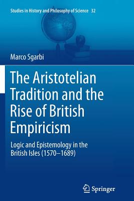 The Aristotelian Tradition and the Rise of British Empiricism: Logic and Epistemology in the British Isles (1570-1689) - Sgarbi, Marco