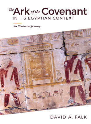 The Ark of the Covenant in Its Egyptian Context: An Illustrated Journey - Falk, David, Dr.
