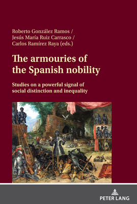 The armouries of the Spanish nobility: Studies on a powerful signal of social distinction and inequality - Gonzlez Ramos, Roberto (Editor), and Ruiz Carrasco, Jess (Editor), and Ramrez Raya, Carlos (Editor)